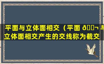 平面与立体面相交（平面 🐬 与立体面相交产生的交线称为截交 🌿 线）